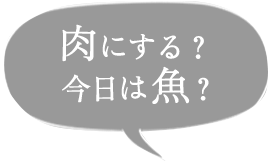 肉にする？今日は魚？